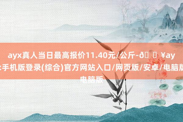 ayx真人当日最高报价11.40元/公斤-🔥ayx手机版登录(综合)官方网站入口/网页版/安卓/电脑版