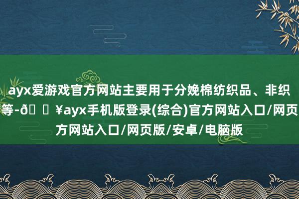 ayx爱游戏官方网站主要用于分娩棉纺织品、非织造布、工业用布等-🔥ayx手机版登录(综合)官方网站入口/网页版/安卓/电脑版