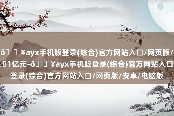 🔥ayx手机版登录(综合)官方网站入口/网页版/安卓/电脑版成交105.81亿元-🔥ayx手机版登录(综合)官方网站入口/网页版/安卓/电脑版