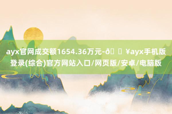 ayx官网成交额1654.36万元-🔥ayx手机版登录(综合)官方网站入口/网页版/安卓/电脑版