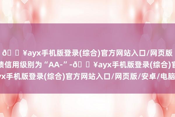 🔥ayx手机版登录(综合)官方网站入口/网页版/安卓/电脑版甬金转债信用级别为“AA-”-🔥ayx手机版登录(综合)官方网站入口/网页版/安卓/电脑版