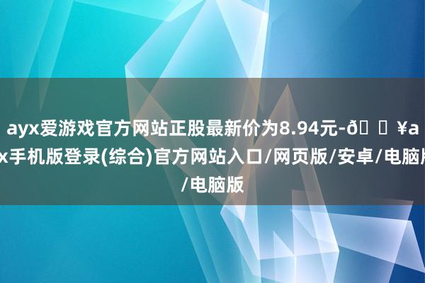 ayx爱游戏官方网站正股最新价为8.94元-🔥ayx手机版登录(综合)官方网站入口/网页版/安卓/电脑版