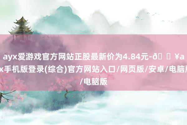 ayx爱游戏官方网站正股最新价为4.84元-🔥ayx手机版登录(综合)官方网站入口/网页版/安卓/电脑版