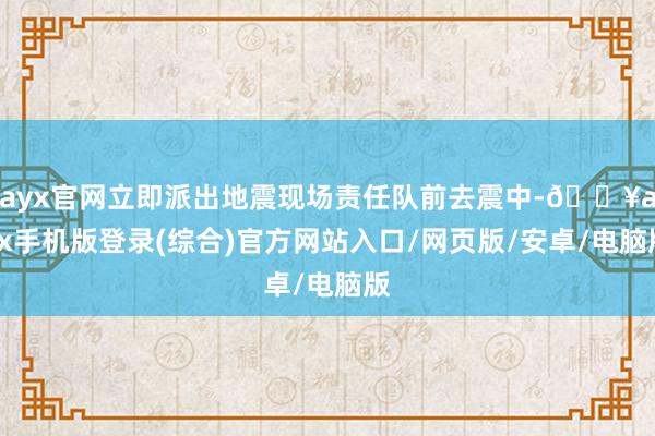 ayx官网立即派出地震现场责任队前去震中-🔥ayx手机版登录(综合)官方网站入口/网页版/安卓/电脑版