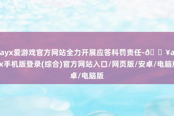 ayx爱游戏官方网站全力开展应答科罚责任-🔥ayx手机版登录(综合)官方网站入口/网页版/安卓/电脑版