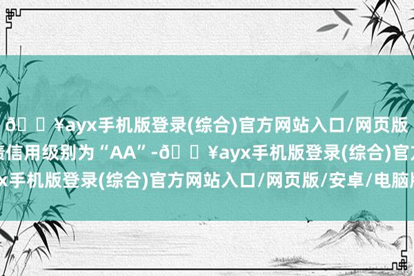 🔥ayx手机版登录(综合)官方网站入口/网页版/安卓/电脑版火把转债信用级别为“AA”-🔥ayx手机版登录(综合)官方网站入口/网页版/安卓/电脑版