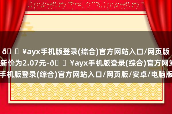 🔥ayx手机版登录(综合)官方网站入口/网页版/安卓/电脑版正股最新价为2.07元-🔥ayx手机版登录(综合)官方网站入口/网页版/安卓/电脑版