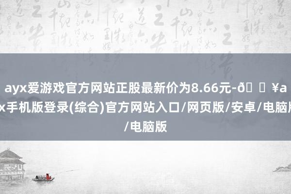 ayx爱游戏官方网站正股最新价为8.66元-🔥ayx手机版登录(综合)官方网站入口/网页版/安卓/电脑版