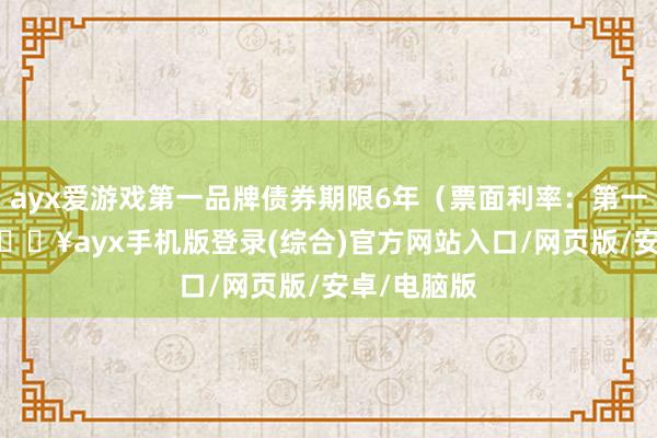 ayx爱游戏第一品牌债券期限6年（票面利率：第一年0.4%-🔥ayx手机版登录(综合)官方网站入口/网页版/安卓/电脑版