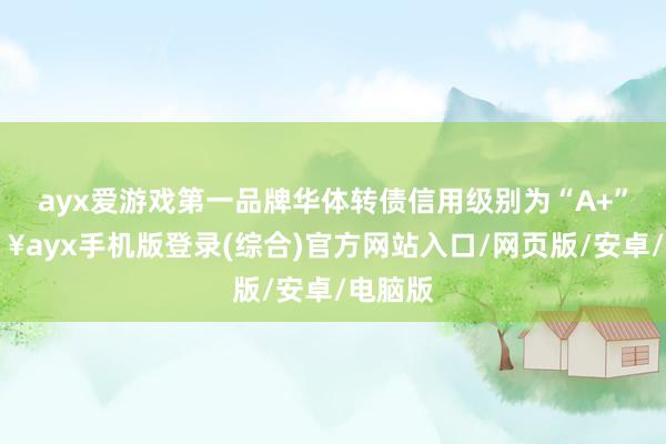 ayx爱游戏第一品牌华体转债信用级别为“A+”-🔥ayx手机版登录(综合)官方网站入口/网页版/安卓/电脑版