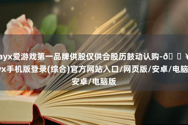 ayx爱游戏第一品牌供股仅供合股历鼓动认购-🔥ayx手机版登录(综合)官方网站入口/网页版/安卓/电脑版