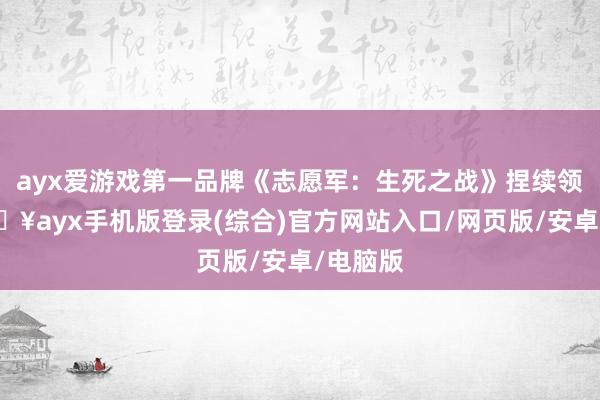 ayx爱游戏第一品牌《志愿军：生死之战》捏续领跑-🔥ayx手机版登录(综合)官方网站入口/网页版/安卓/电脑版