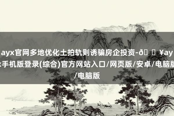 ayx官网多地优化土拍轨则诱骗房企投资-🔥ayx手机版登录(综合)官方网站入口/网页版/安卓/电脑版