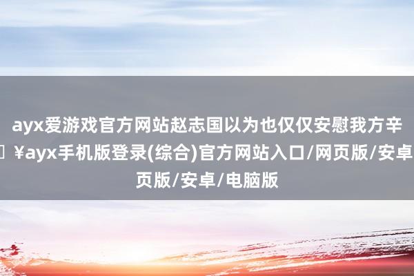 ayx爱游戏官方网站赵志国以为也仅仅安慰我方辛劳-🔥ayx手机版登录(综合)官方网站入口/网页版/安卓/电脑版