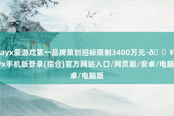 ayx爱游戏第一品牌策划招标限制3400万元-🔥ayx手机版登录(综合)官方网站入口/网页版/安卓/电脑版