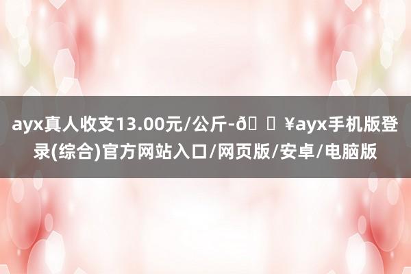 ayx真人收支13.00元/公斤-🔥ayx手机版登录(综合)官方网站入口/网页版/安卓/电脑版