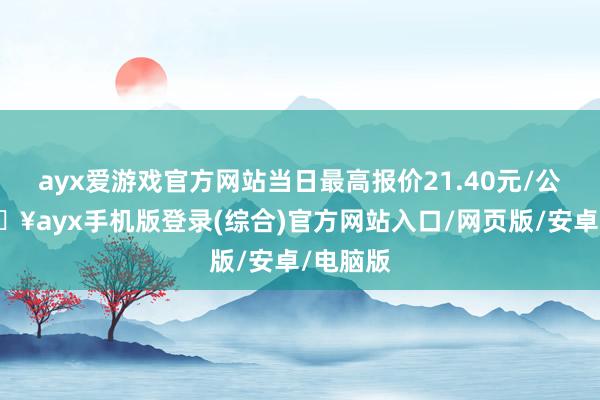 ayx爱游戏官方网站当日最高报价21.40元/公斤-🔥ayx手机版登录(综合)官方网站入口/网页版/安卓/电脑版