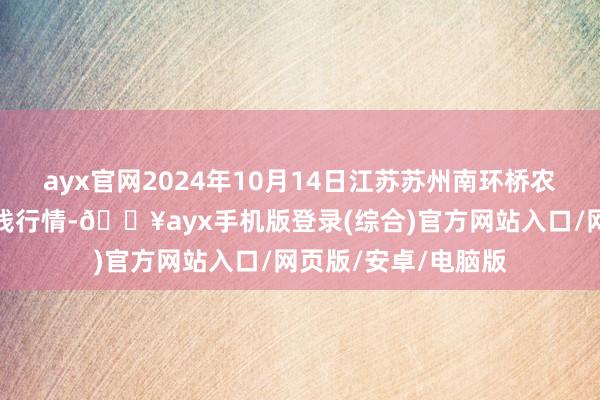 ayx官网2024年10月14日江苏苏州南环桥农副居品批发市集价钱行情-🔥ayx手机版登录(综合)官方网站入口/网页版/安卓/电脑版