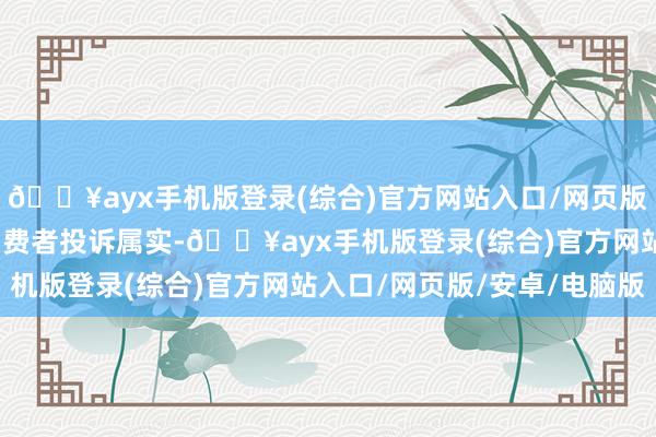 🔥ayx手机版登录(综合)官方网站入口/网页版/安卓/电脑版经看望消费者投诉属实-🔥ayx手机版登录(综合)官方网站入口/网页版/安卓/电脑版