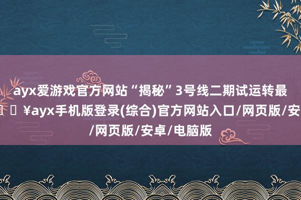 ayx爱游戏官方网站“揭秘”3号线二期试运转最新进展-🔥ayx手机版登录(综合)官方网站入口/网页版/安卓/电脑版