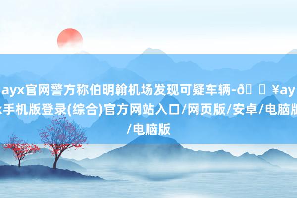 ayx官网警方称伯明翰机场发现可疑车辆-🔥ayx手机版登录(综合)官方网站入口/网页版/安卓/电脑版