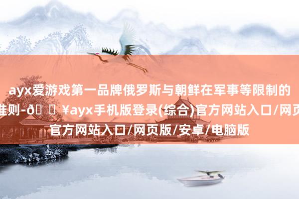 ayx爱游戏第一品牌俄罗斯与朝鲜在军事等限制的合营相宜国际法准则-🔥ayx手机版登录(综合)官方网站入口/网页版/安卓/电脑版