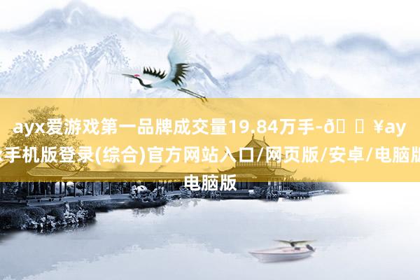 ayx爱游戏第一品牌成交量19.84万手-🔥ayx手机版登录(综合)官方网站入口/网页版/安卓/电脑版