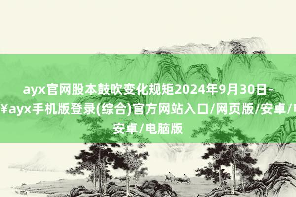 ayx官网股本鼓吹变化规矩2024年9月30日-🔥ayx手机版登录(综合)官方网站入口/网页版/安卓/电脑版