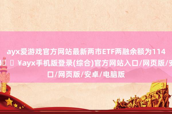 ayx爱游戏官方网站最新两市ETF两融余额为1147.61亿元-🔥ayx手机版登录(综合)官方网站入口/网页版/安卓/电脑版