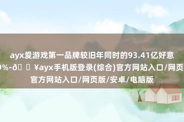 ayx爱游戏第一品牌较旧年同时的93.41亿好意思元裁汰了7.39%-🔥ayx手机版登录(综合)官方网站入口/网页版/安卓/电脑版