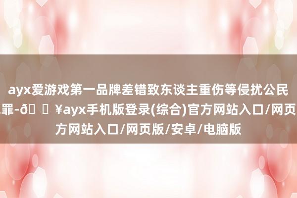 ayx爱游戏第一品牌差错致东谈主重伤等侵扰公民东谈主身职权犯罪-🔥ayx手机版登录(综合)官方网站入口/网页版/安卓/电脑版