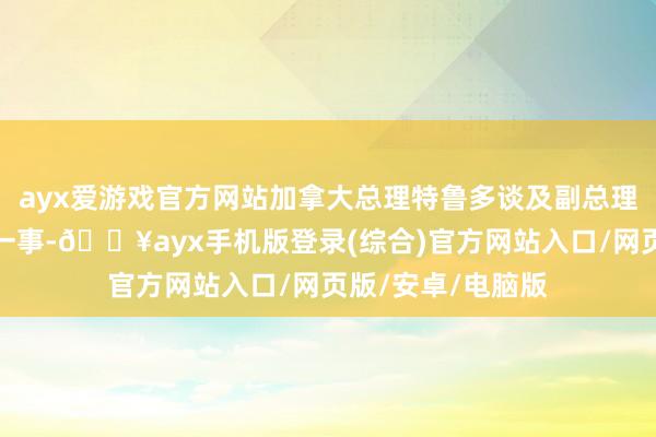 ayx爱游戏官方网站加拿大总理特鲁多谈及副总理兼财政部长下野一事-🔥ayx手机版登录(综合)官方网站入口/网页版/安卓/电脑版