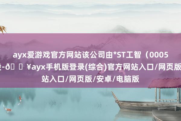 ayx爱游戏官方网站该公司由*ST工智（000584）全资抓股-🔥ayx手机版登录(综合)官方网站入口/网页版/安卓/电脑版