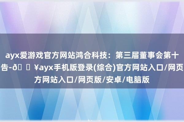 ayx爱游戏官方网站鸿合科技：第三届董事会第十一次会议方案公告-🔥ayx手机版登录(综合)官方网站入口/网页版/安卓/电脑版